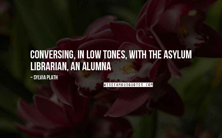 Sylvia Plath Quotes: conversing, in low tones, with the asylum librarian, an alumna