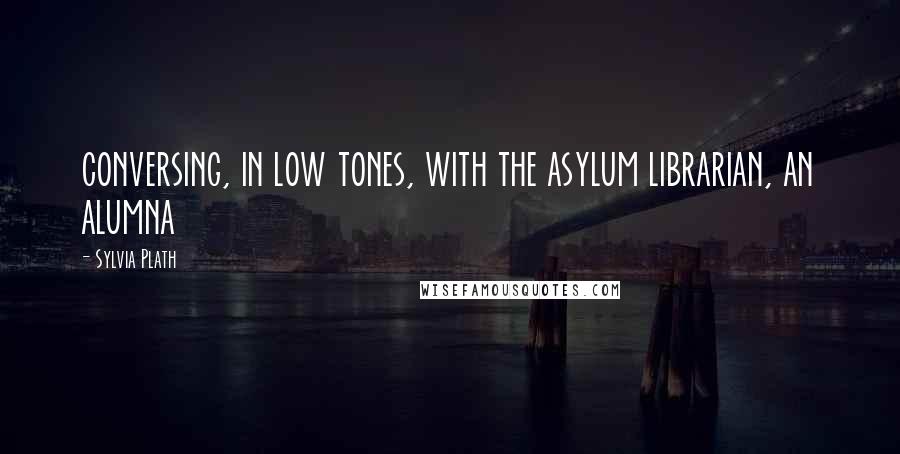 Sylvia Plath Quotes: conversing, in low tones, with the asylum librarian, an alumna