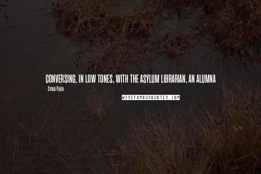 Sylvia Plath Quotes: conversing, in low tones, with the asylum librarian, an alumna