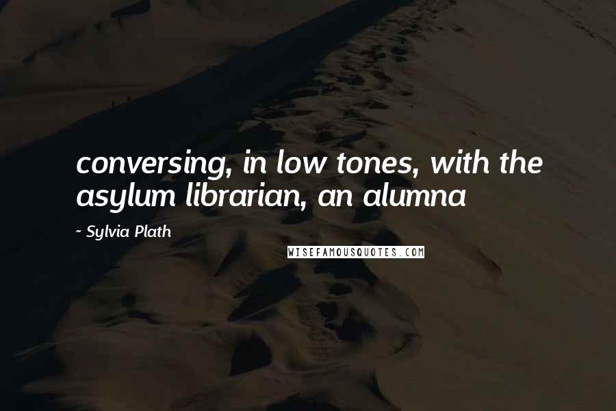 Sylvia Plath Quotes: conversing, in low tones, with the asylum librarian, an alumna