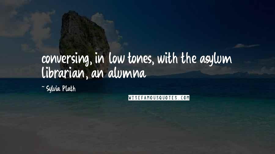 Sylvia Plath Quotes: conversing, in low tones, with the asylum librarian, an alumna