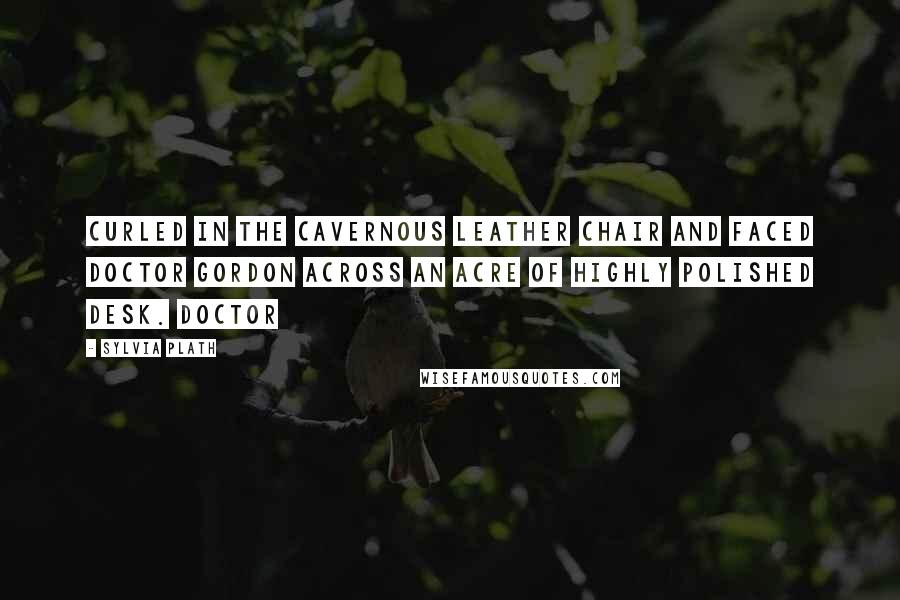 Sylvia Plath Quotes: Curled in the cavernous leather chair and faced Doctor Gordon across an acre of highly polished desk. Doctor