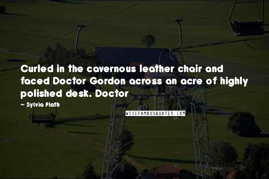 Sylvia Plath Quotes: Curled in the cavernous leather chair and faced Doctor Gordon across an acre of highly polished desk. Doctor