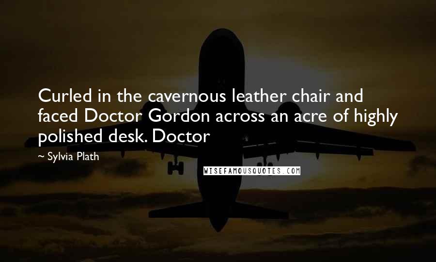 Sylvia Plath Quotes: Curled in the cavernous leather chair and faced Doctor Gordon across an acre of highly polished desk. Doctor