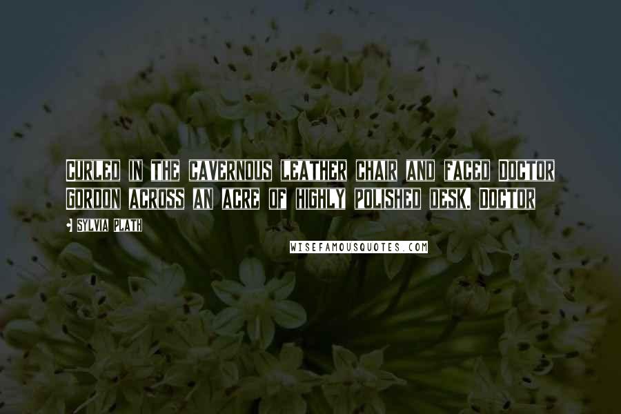 Sylvia Plath Quotes: Curled in the cavernous leather chair and faced Doctor Gordon across an acre of highly polished desk. Doctor