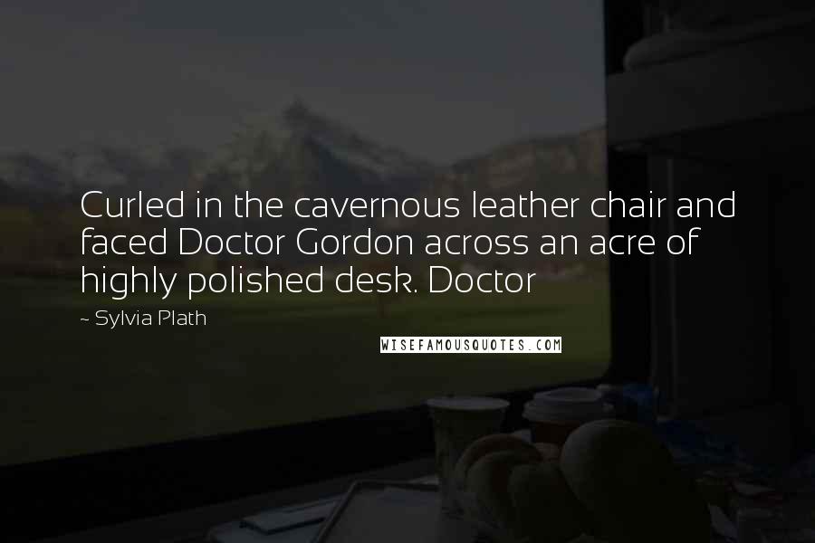 Sylvia Plath Quotes: Curled in the cavernous leather chair and faced Doctor Gordon across an acre of highly polished desk. Doctor