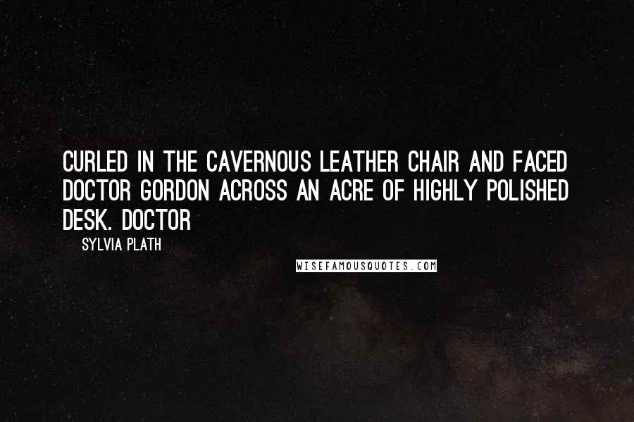 Sylvia Plath Quotes: Curled in the cavernous leather chair and faced Doctor Gordon across an acre of highly polished desk. Doctor