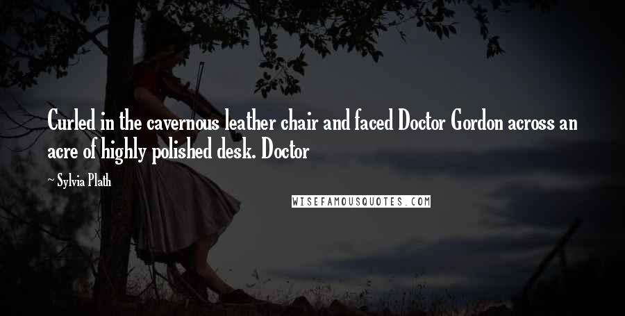 Sylvia Plath Quotes: Curled in the cavernous leather chair and faced Doctor Gordon across an acre of highly polished desk. Doctor