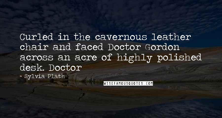 Sylvia Plath Quotes: Curled in the cavernous leather chair and faced Doctor Gordon across an acre of highly polished desk. Doctor