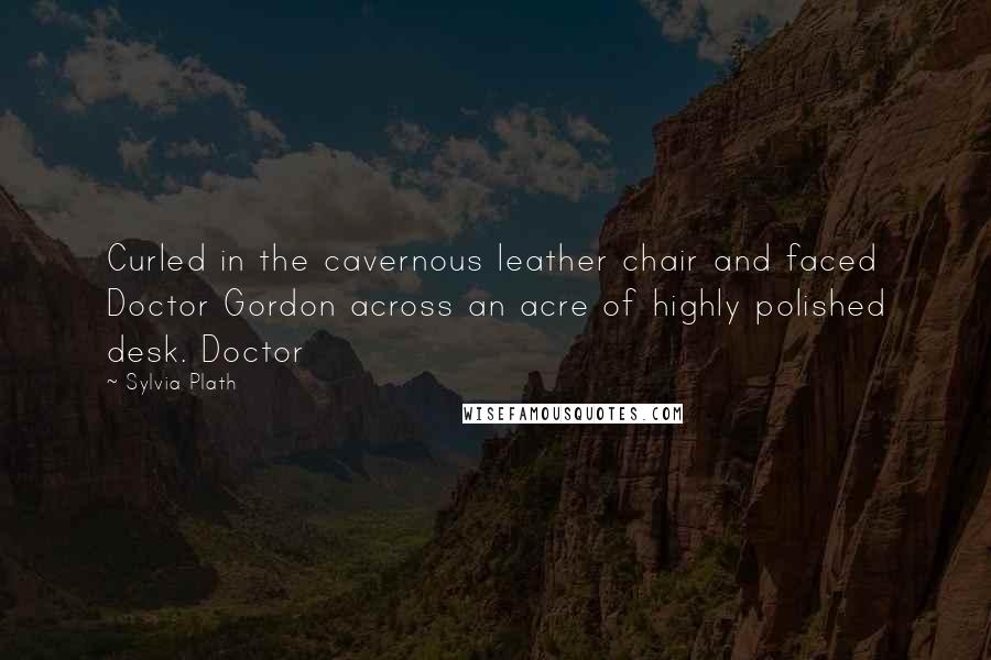 Sylvia Plath Quotes: Curled in the cavernous leather chair and faced Doctor Gordon across an acre of highly polished desk. Doctor