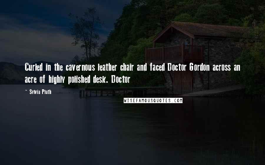 Sylvia Plath Quotes: Curled in the cavernous leather chair and faced Doctor Gordon across an acre of highly polished desk. Doctor