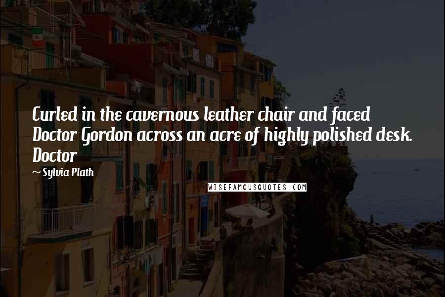 Sylvia Plath Quotes: Curled in the cavernous leather chair and faced Doctor Gordon across an acre of highly polished desk. Doctor