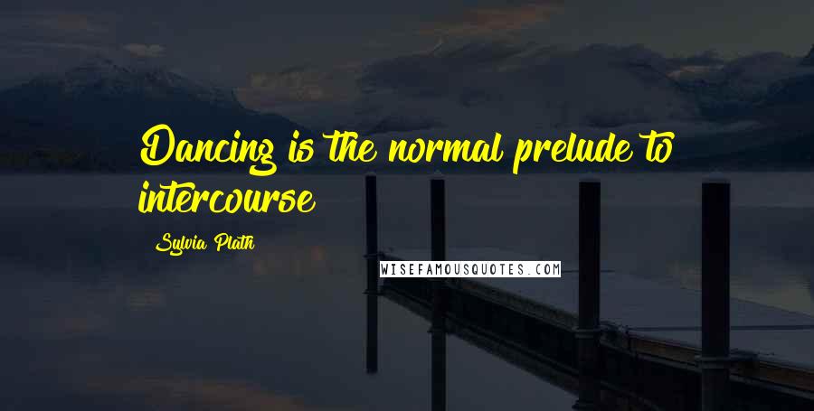 Sylvia Plath Quotes: Dancing is the normal prelude to intercourse