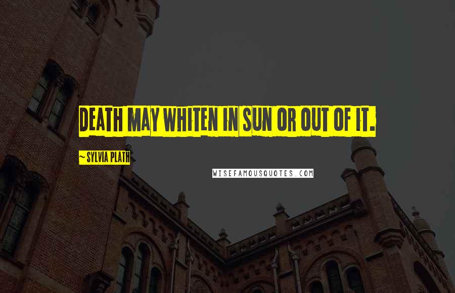 Sylvia Plath Quotes: Death may whiten in sun or out of it.