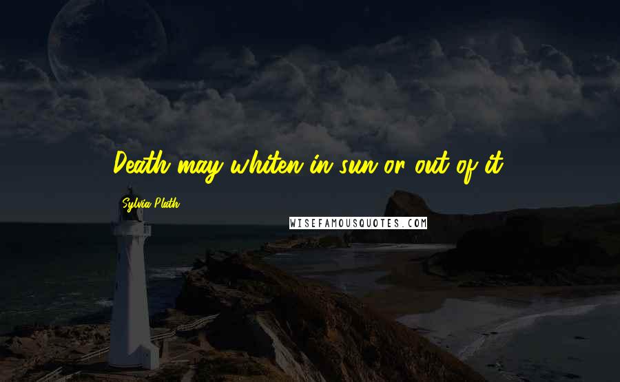 Sylvia Plath Quotes: Death may whiten in sun or out of it.