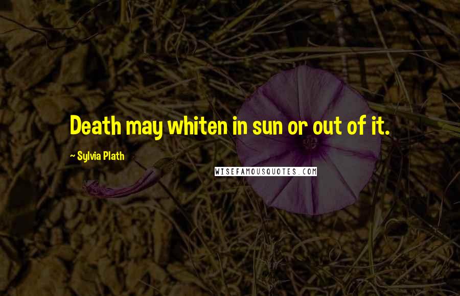 Sylvia Plath Quotes: Death may whiten in sun or out of it.