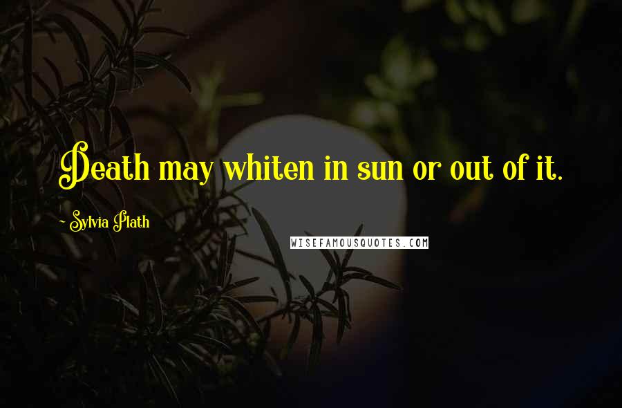 Sylvia Plath Quotes: Death may whiten in sun or out of it.