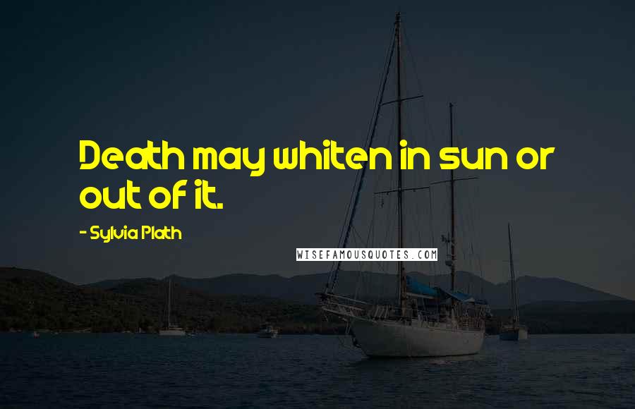 Sylvia Plath Quotes: Death may whiten in sun or out of it.