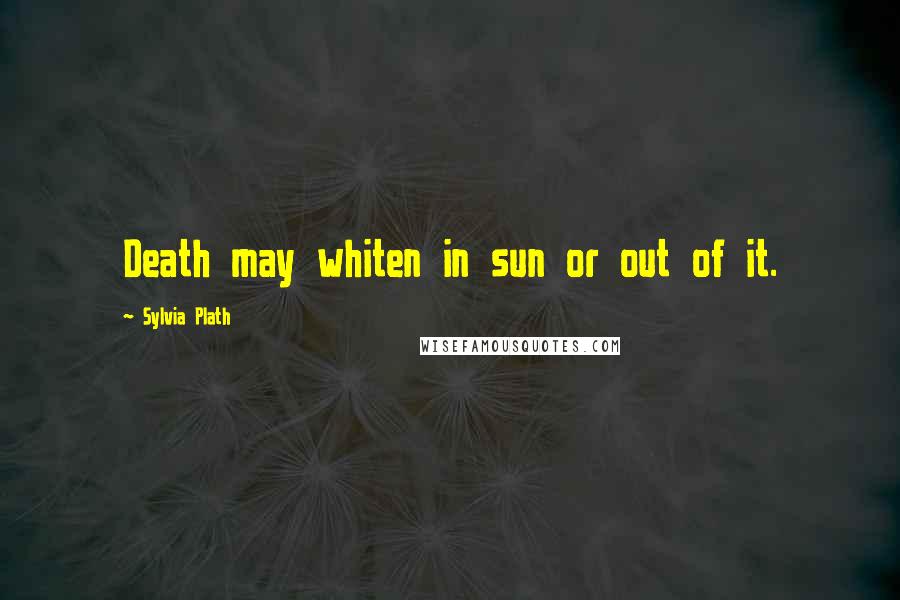 Sylvia Plath Quotes: Death may whiten in sun or out of it.