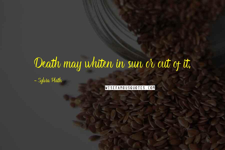 Sylvia Plath Quotes: Death may whiten in sun or out of it.