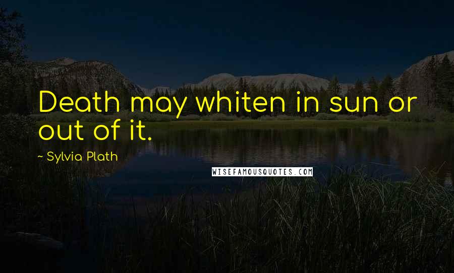 Sylvia Plath Quotes: Death may whiten in sun or out of it.