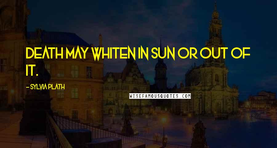 Sylvia Plath Quotes: Death may whiten in sun or out of it.