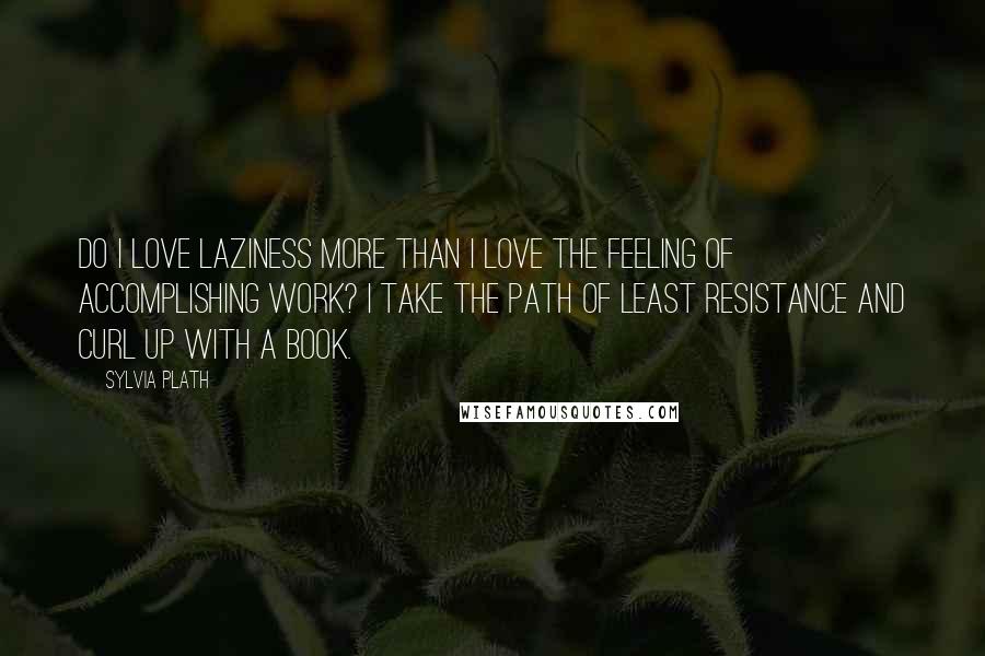 Sylvia Plath Quotes: Do I love laziness more than I love the feeling of accomplishing work? I take the path of least resistance and curl up with a book.
