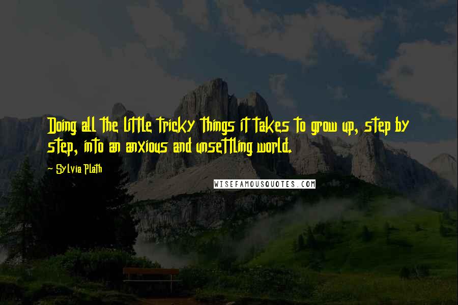 Sylvia Plath Quotes: Doing all the little tricky things it takes to grow up, step by step, into an anxious and unsettling world.