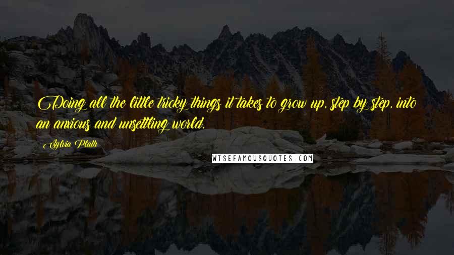 Sylvia Plath Quotes: Doing all the little tricky things it takes to grow up, step by step, into an anxious and unsettling world.