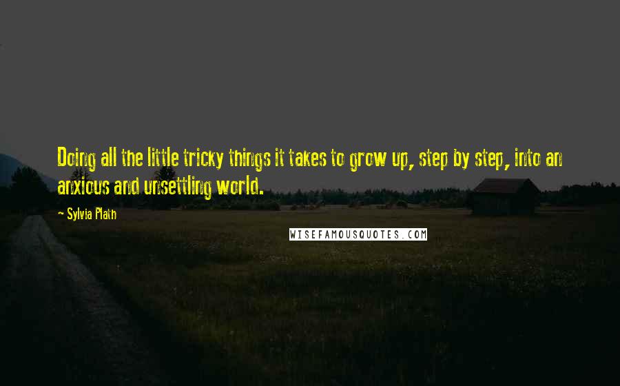 Sylvia Plath Quotes: Doing all the little tricky things it takes to grow up, step by step, into an anxious and unsettling world.