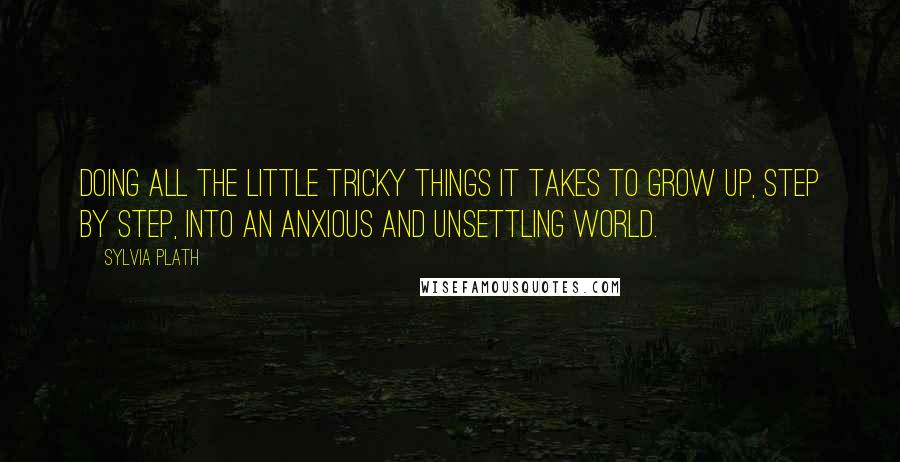 Sylvia Plath Quotes: Doing all the little tricky things it takes to grow up, step by step, into an anxious and unsettling world.