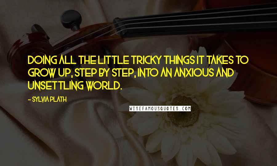 Sylvia Plath Quotes: Doing all the little tricky things it takes to grow up, step by step, into an anxious and unsettling world.