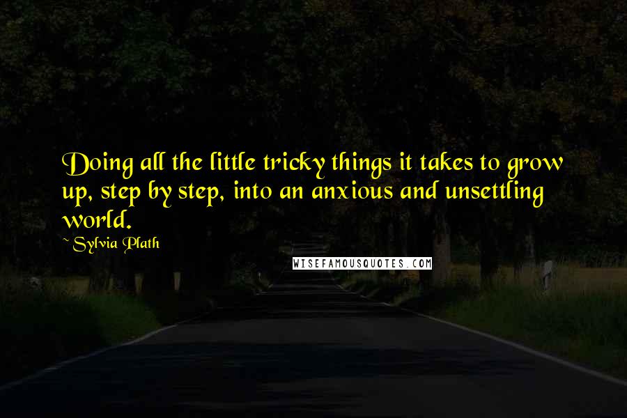 Sylvia Plath Quotes: Doing all the little tricky things it takes to grow up, step by step, into an anxious and unsettling world.