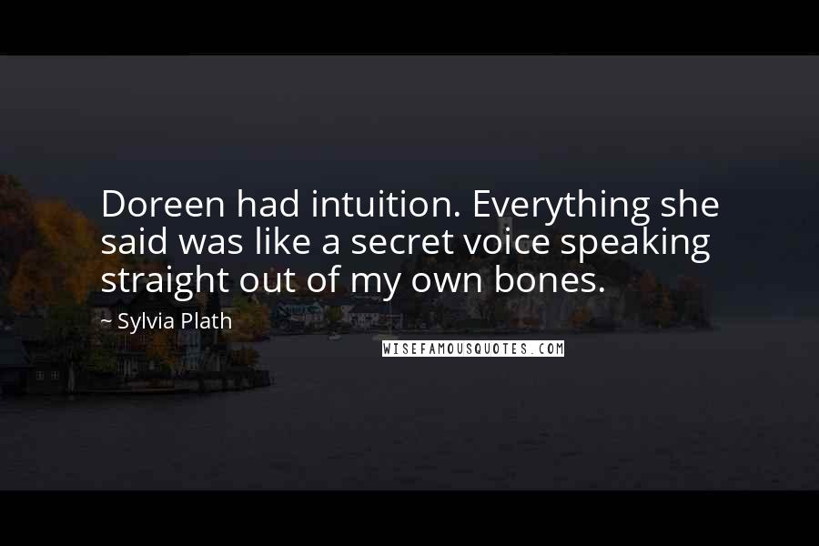 Sylvia Plath Quotes: Doreen had intuition. Everything she said was like a secret voice speaking straight out of my own bones.