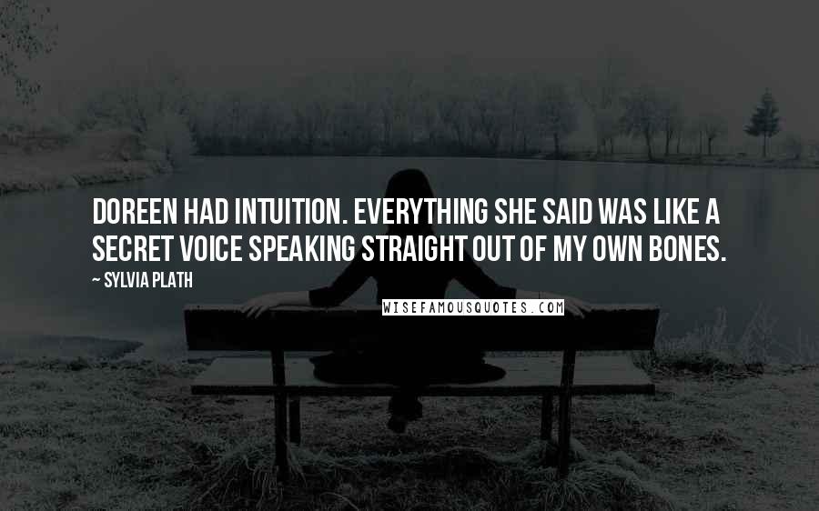 Sylvia Plath Quotes: Doreen had intuition. Everything she said was like a secret voice speaking straight out of my own bones.