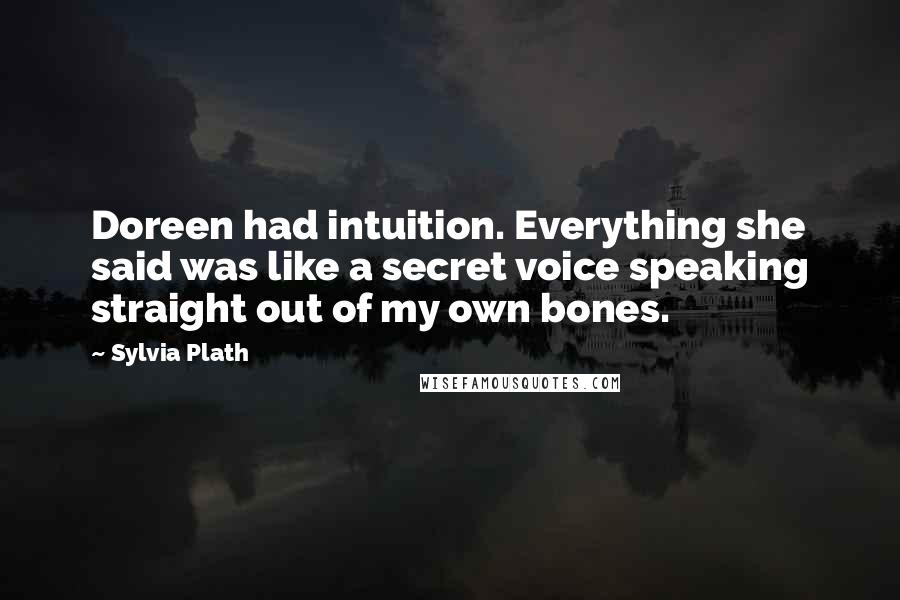 Sylvia Plath Quotes: Doreen had intuition. Everything she said was like a secret voice speaking straight out of my own bones.