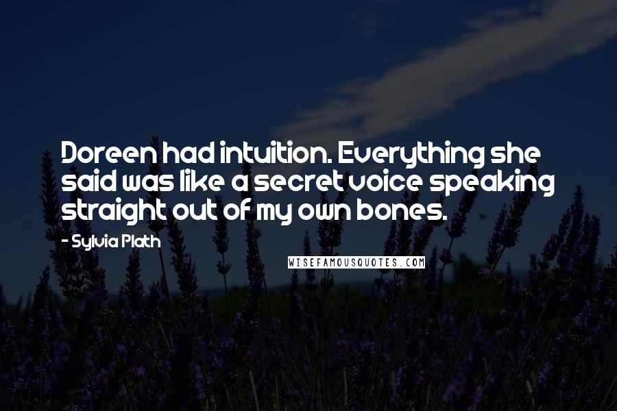 Sylvia Plath Quotes: Doreen had intuition. Everything she said was like a secret voice speaking straight out of my own bones.