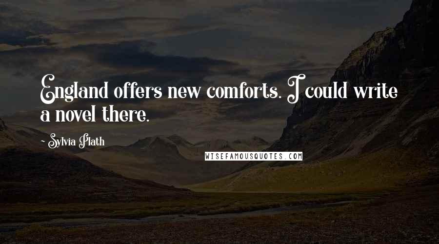 Sylvia Plath Quotes: England offers new comforts. I could write a novel there.