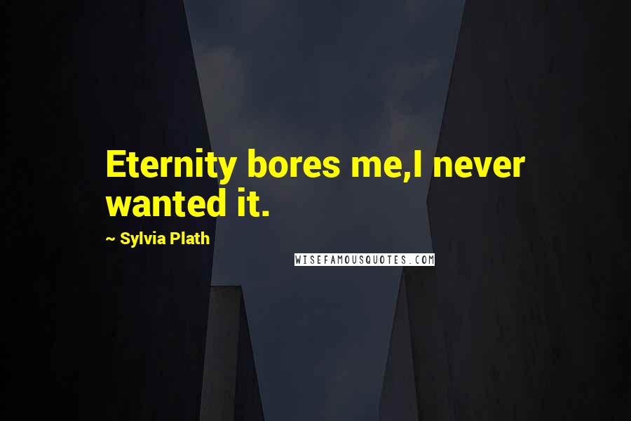 Sylvia Plath Quotes: Eternity bores me,I never wanted it.