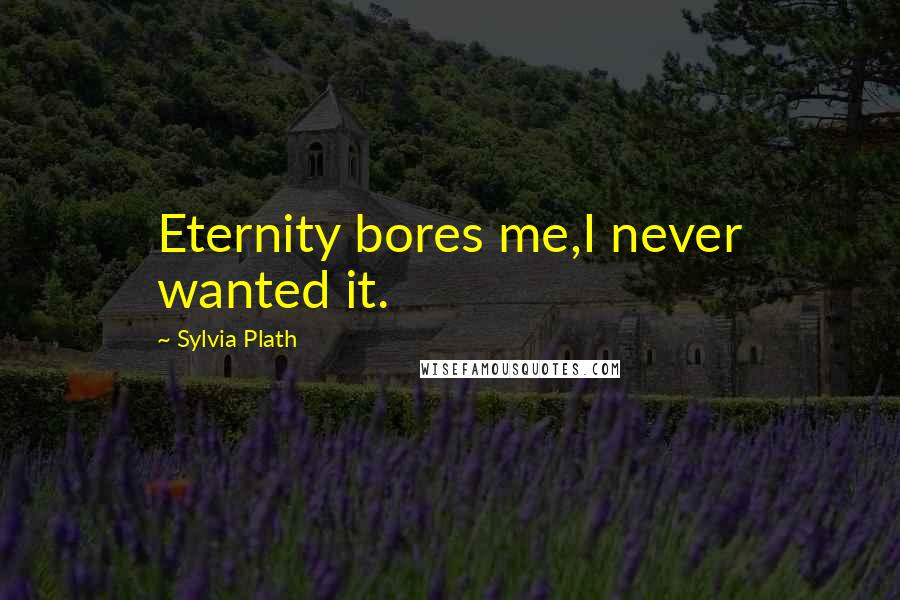 Sylvia Plath Quotes: Eternity bores me,I never wanted it.