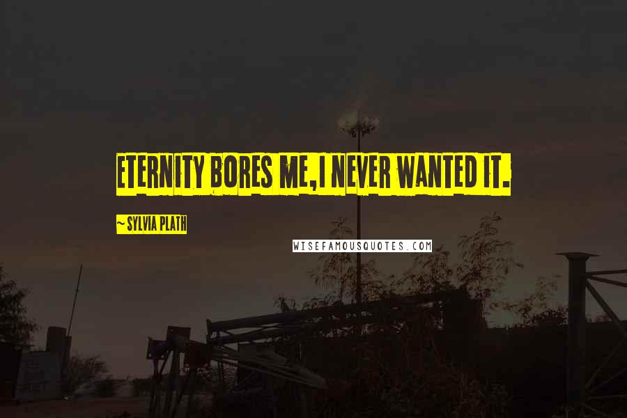 Sylvia Plath Quotes: Eternity bores me,I never wanted it.