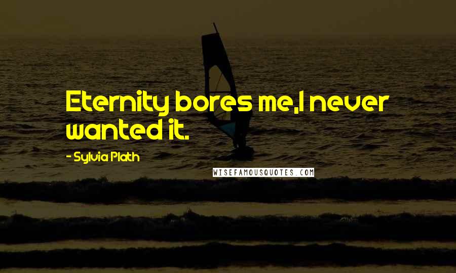 Sylvia Plath Quotes: Eternity bores me,I never wanted it.