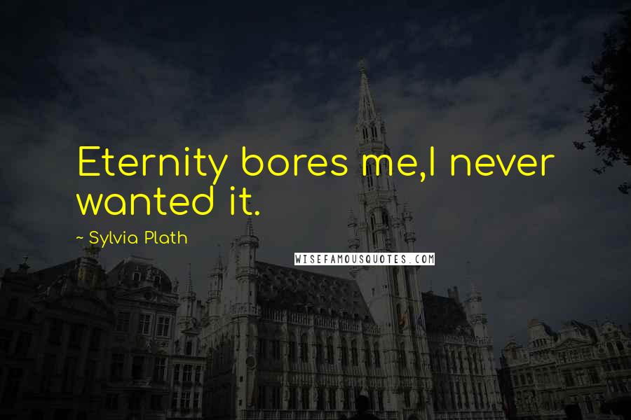 Sylvia Plath Quotes: Eternity bores me,I never wanted it.