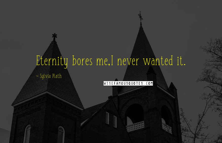 Sylvia Plath Quotes: Eternity bores me,I never wanted it.