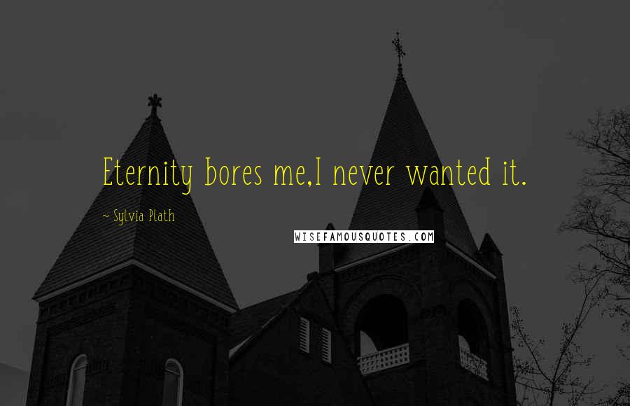 Sylvia Plath Quotes: Eternity bores me,I never wanted it.