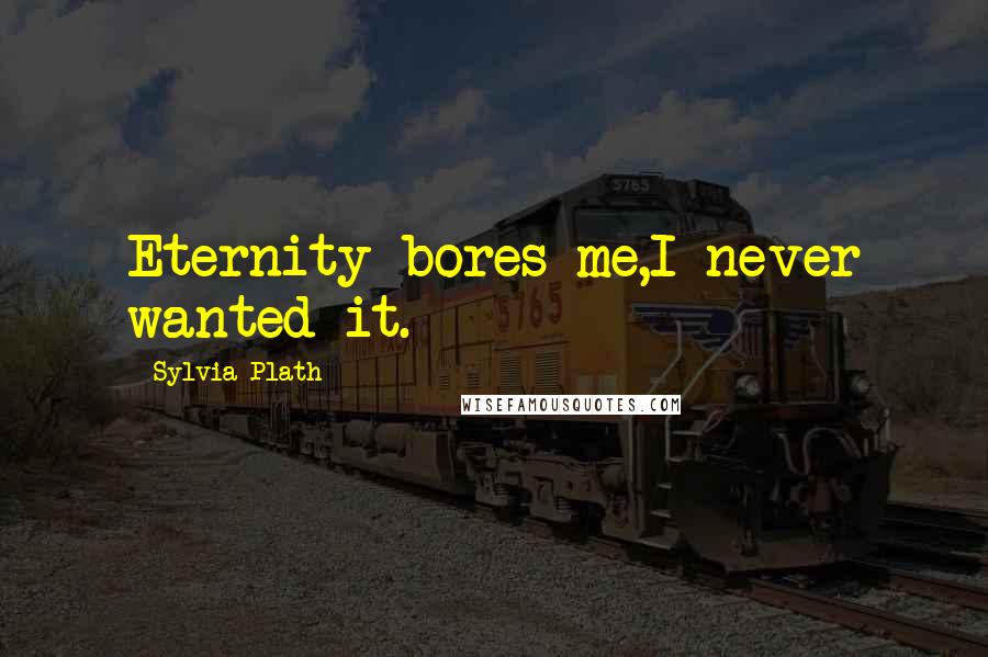 Sylvia Plath Quotes: Eternity bores me,I never wanted it.