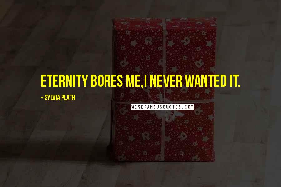 Sylvia Plath Quotes: Eternity bores me,I never wanted it.