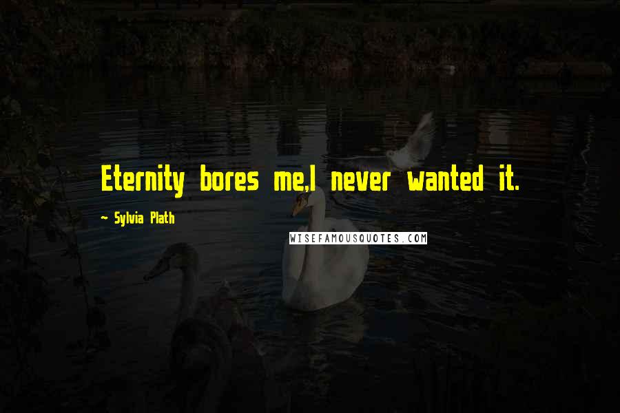 Sylvia Plath Quotes: Eternity bores me,I never wanted it.