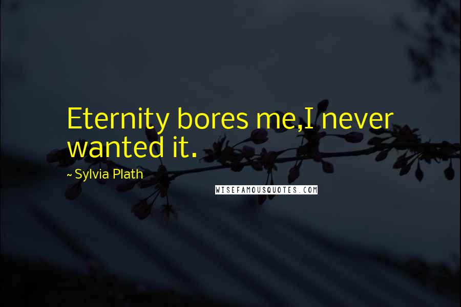 Sylvia Plath Quotes: Eternity bores me,I never wanted it.