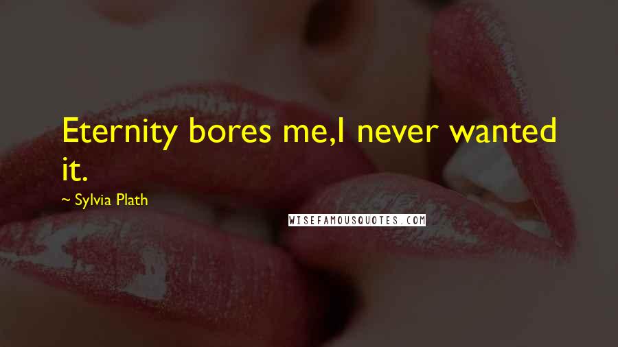 Sylvia Plath Quotes: Eternity bores me,I never wanted it.